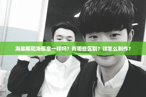 海底椰和海椰皇一样吗？有哪些区别？该怎么制作？