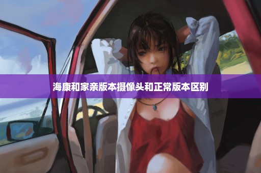 海康和家亲版本摄像头和正常版本区别