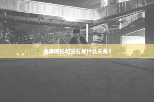 海康威视和萤石是什么关系？