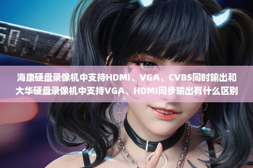海康硬盘录像机中支持HDMI、VGA、CVBS同时输出和大华硬盘录像机中支持VGA、HDMI同步输出有什么区别