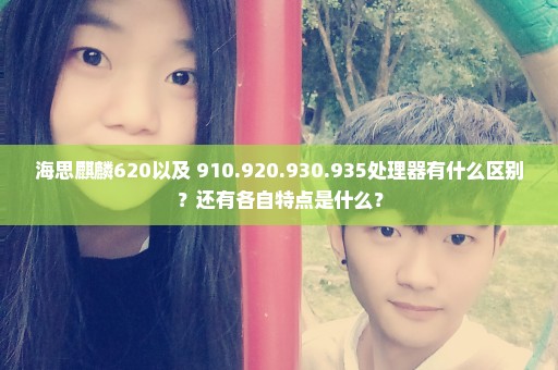 海思麒麟620以及 910.920.930.935处理器有什么区别？还有各自特点是什么？