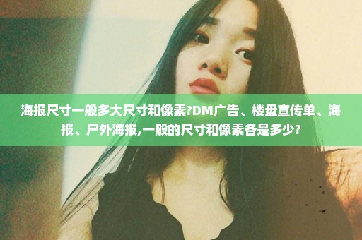 海报尺寸一般多大尺寸和像素?DM广告、楼盘宣传单、海报、户外海报,一般的尺寸和像素各是多少?