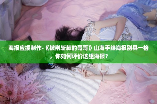 海报应援制作-《披荆斩棘的哥哥》山海手绘海报别具一格，你如何评价这组海报？