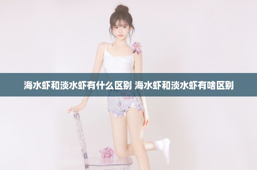 海水虾和淡水虾有什么区别 海水虾和淡水虾有啥区别