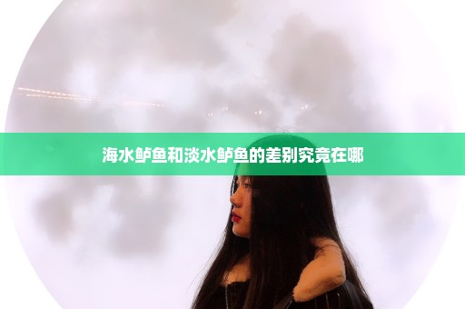 海水鲈鱼和淡水鲈鱼的差别究竟在哪