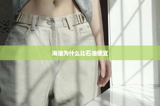 海油为什么比石油便宜