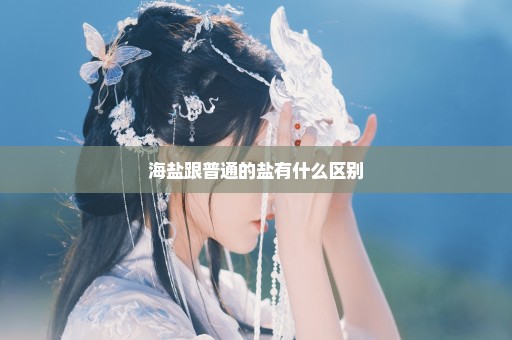 海盐跟普通的盐有什么区别