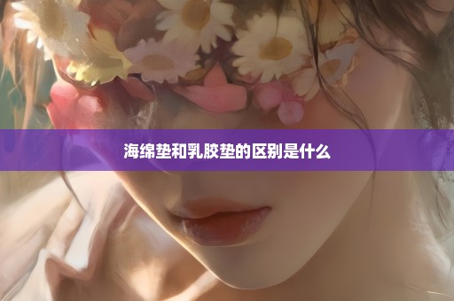 海绵垫和乳胶垫的区别是什么