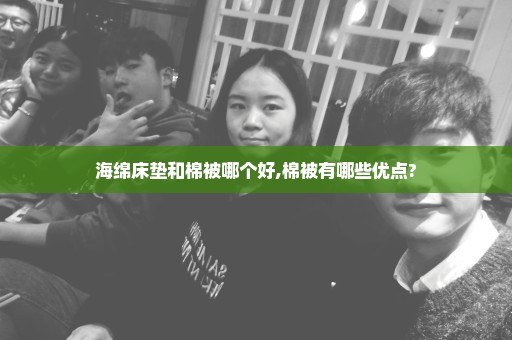 海绵床垫和棉被哪个好,棉被有哪些优点?
