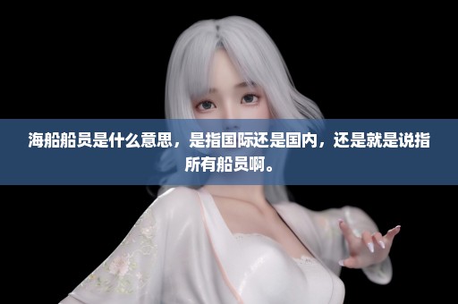 海船船员是什么意思，是指国际还是国内，还是就是说指所有船员啊。