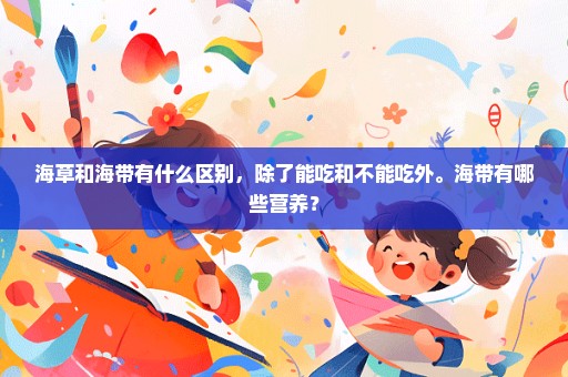 海草和海带有什么区别，除了能吃和不能吃外。海带有哪些营养？