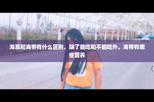 海草和海带有什么区别，除了能吃和不能吃外。海带有哪些营养