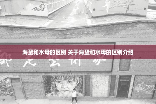 海蛰和水母的区别 关于海蛰和水母的区别介绍