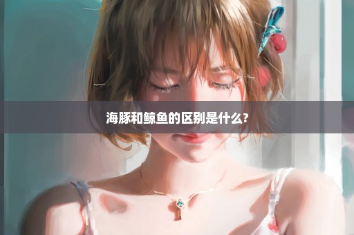 海豚和鲸鱼的区别是什么?