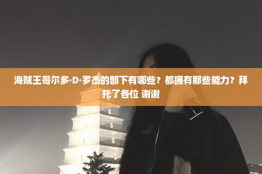 海贼王哥尔多·D·罗杰的部下有哪些？都拥有那些能力？拜托了各位 谢谢