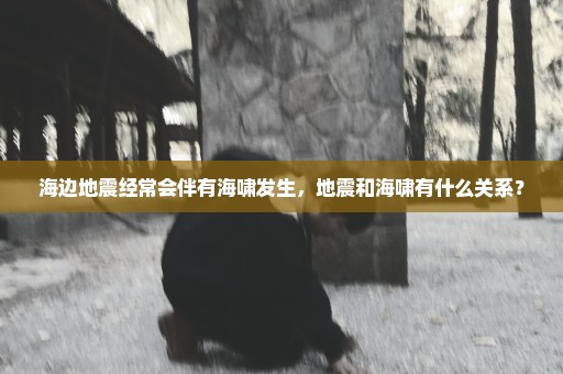 海边地震经常会伴有海啸发生，地震和海啸有什么关系？