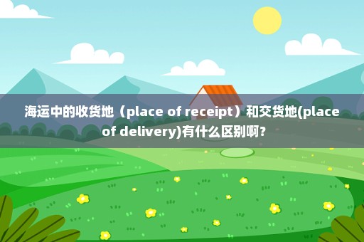 海运中的收货地（place of receipt）和交货地(place of delivery)有什么区别啊？