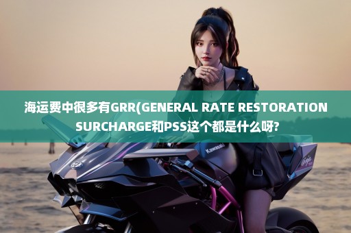海运费中很多有GRR(GENERAL RATE RESTORATION SURCHARGE和PSS这个都是什么呀?