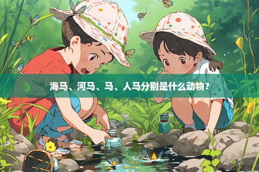 海马、河马、马、人马分别是什么动物？