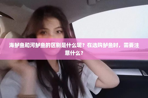 海鲈鱼和河鲈鱼的区别是什么呢？在选购鲈鱼时，需要注意什么？