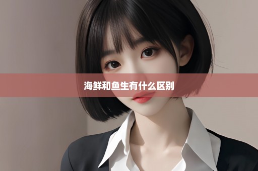 海鲜和鱼生有什么区别