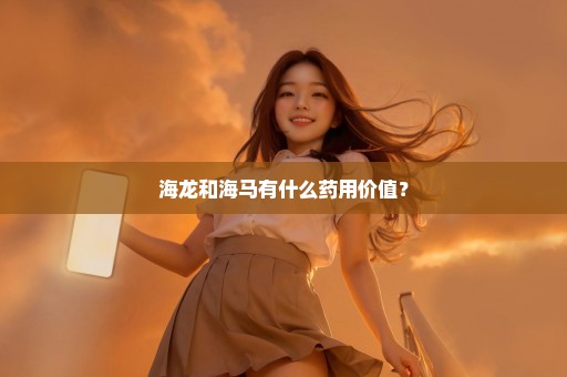 海龙和海马有什么药用价值？