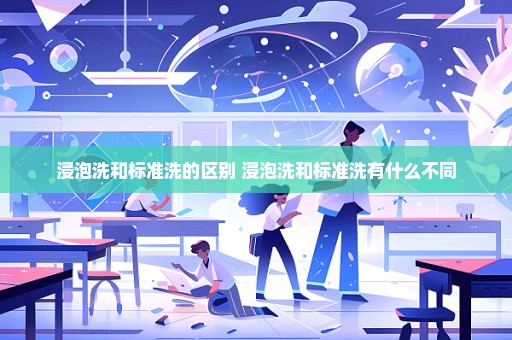 浸泡洗和标准洗的区别 浸泡洗和标准洗有什么不同