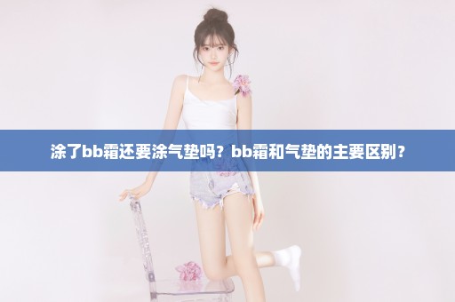 涂了bb霜还要涂气垫吗？bb霜和气垫的主要区别？