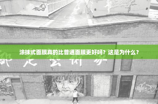 涂抹式面膜真的比普通面膜更好吗？这是为什么？