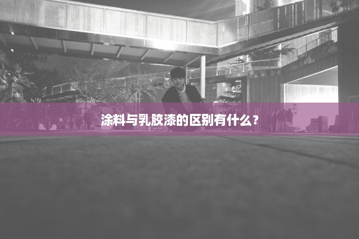 涂料与乳胶漆的区别有什么？