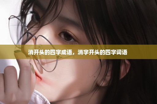 消开头的四字成语，消字开头的四字词语 