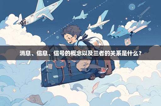 消息、信息、信号的概念以及三者的关系是什么？
