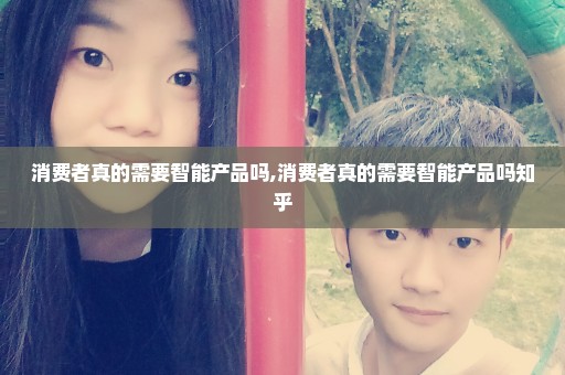 消费者真的需要智能产品吗,消费者真的需要智能产品吗知乎