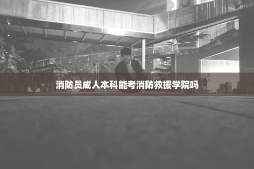 消防员成人本科能考消防救援学院吗
