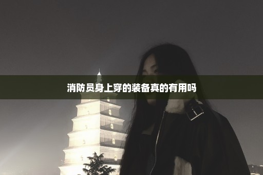 消防员身上穿的装备真的有用吗