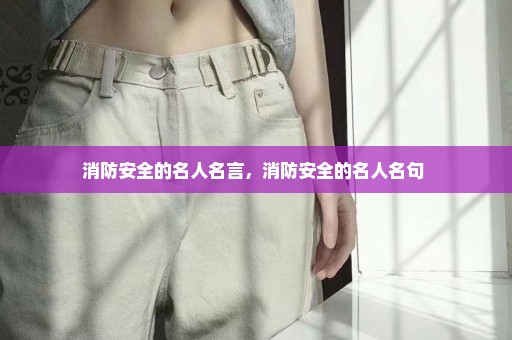 消防安全的名人名言，消防安全的名人名句 