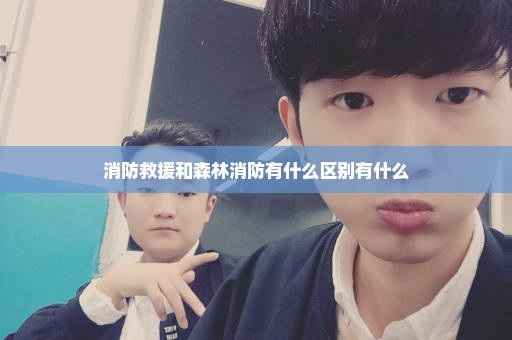 消防救援和森林消防有什么区别有什么