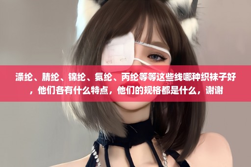 涤纶、腈纶、锦纶、氨纶、丙纶等等这些线哪种织袜子好，他们各有什么特点，他们的规格都是什么，谢谢