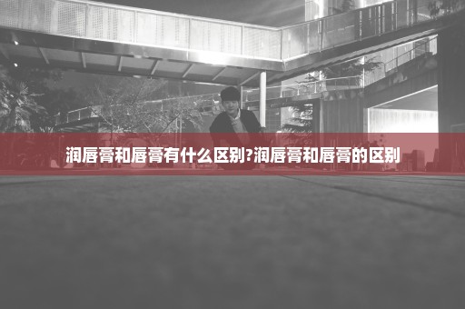 润唇膏和唇膏有什么区别?润唇膏和唇膏的区别