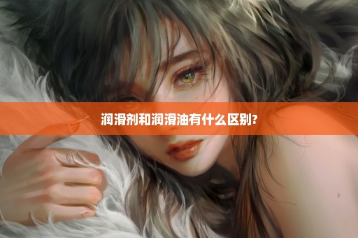 润滑剂和润滑油有什么区别?