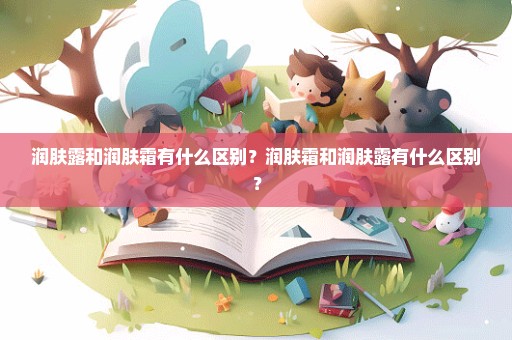 润肤露和润肤霜有什么区别？润肤霜和润肤露有什么区别？