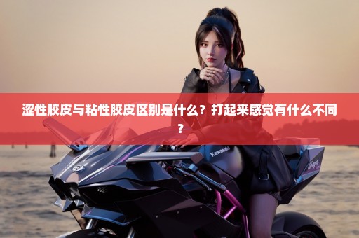 涩性胶皮与粘性胶皮区别是什么？打起来感觉有什么不同？