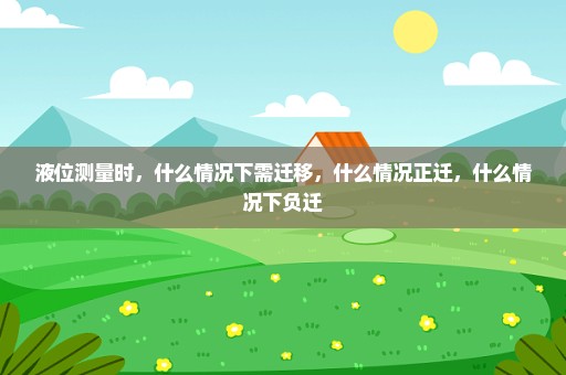 液位测量时，什么情况下需迁移，什么情况正迁，什么情况下负迁