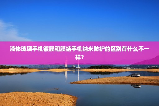 液体玻璃手机镀膜和膜结手机纳米防护的区别有什么不一样？