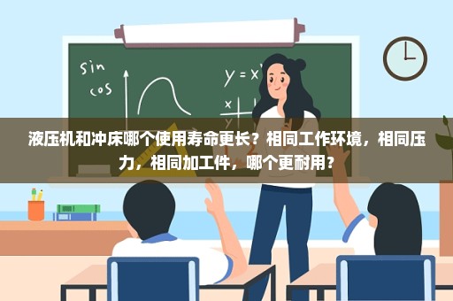 液压机和冲床哪个使用寿命更长？相同工作环境，相同压力，相同加工件，哪个更耐用？