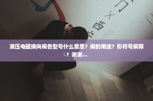 液压电磁换向阀各型号什么意思？阀的用途？形符号解释？谢谢...