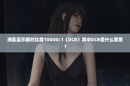 液晶显示器对比度10000:1（DCR）其中DCR是什么意思？