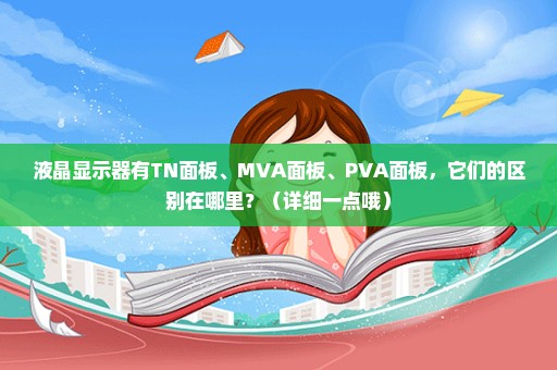 液晶显示器有TN面板、MVA面板、PVA面板，它们的区别在哪里？（详细一点哦）