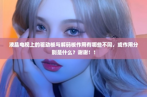 液晶电视上的驱动板与解码板作用有哪些不同，或作用分别是什么？谢谢！！