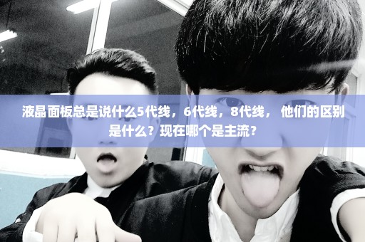 液晶面板总是说什么5代线，6代线，8代线， 他们的区别是什么？现在哪个是主流？